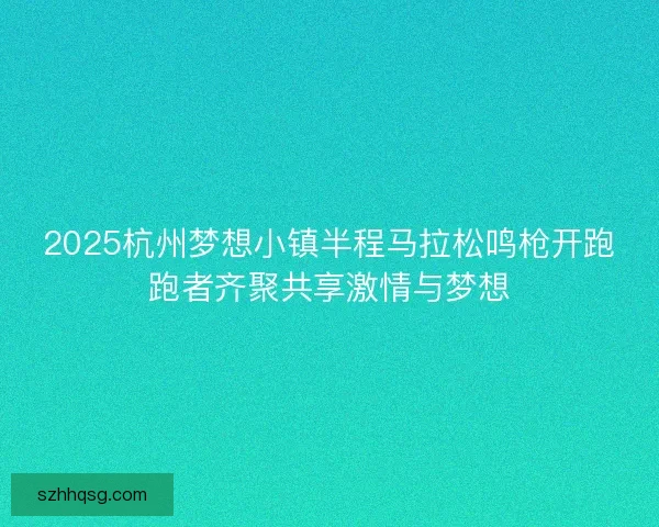 2025杭州梦想小镇半程马拉松鸣枪开跑跑者齐聚共享激情与梦想