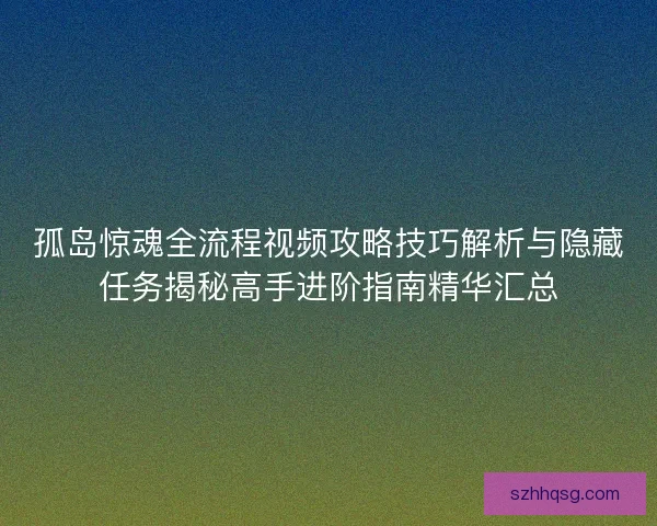 孤岛惊魂全流程视频攻略技巧解析与隐藏任务揭秘高手进阶指南精华汇总
