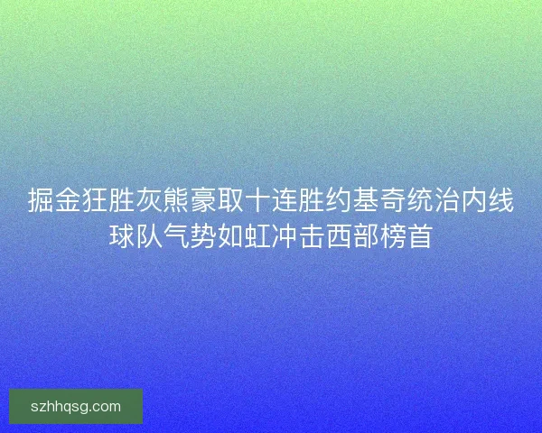 掘金狂胜灰熊豪取十连胜约基奇统治内线球队气势如虹冲击西部榜首