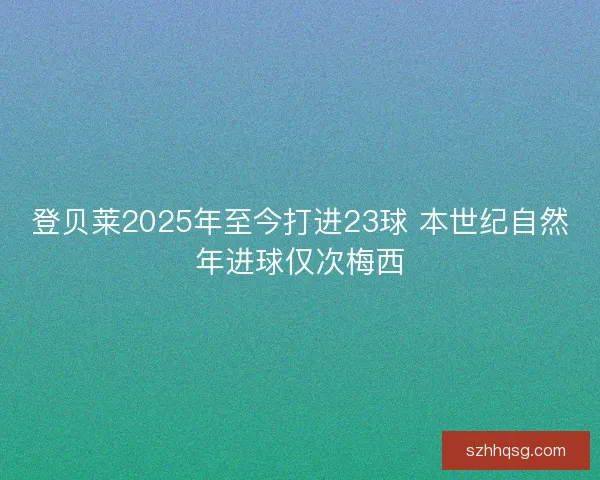 登贝莱2025年至今打进23球 本世纪自然年进球仅次梅西