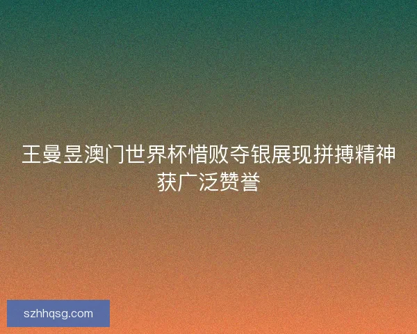 王曼昱澳门世界杯惜败夺银展现拼搏精神获广泛赞誉