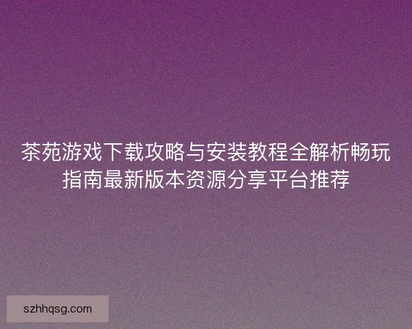 茶苑游戏下载攻略与安装教程全解析畅玩指南最新版本资源分享平台推荐