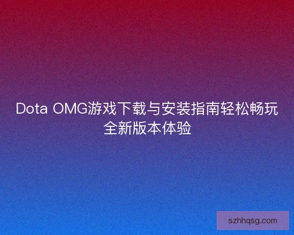 Dota OMG游戏下载与安装指南轻松畅玩全新版本体验