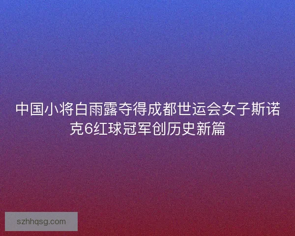 中国小将白雨露夺得成都世运会女子斯诺克6红球冠军创历史新篇