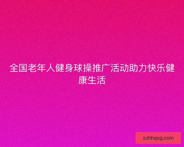 全国老年人健身球操推广活动助力快乐健康生活